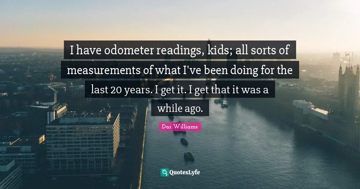 I have odometer readings, kids; all sorts of measurements of what I've been doing for the last 20 years. I get it. I get that it was a while ago.