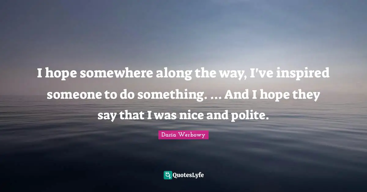 I hope somewhere along the way, I've inspired someone to do something. ... And I hope they say that I was nice and polite.