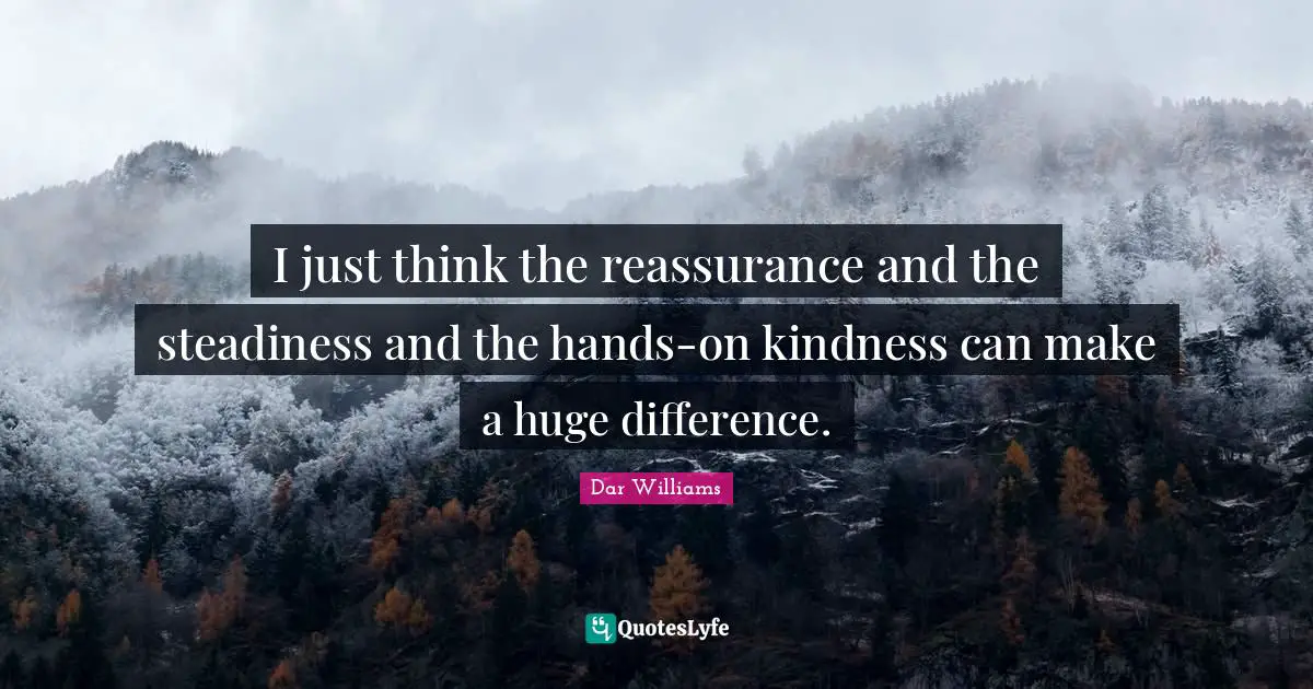 Reassurance Quotes: "I just think the reassurance and the steadiness and the hands-on kindness can make a huge difference."