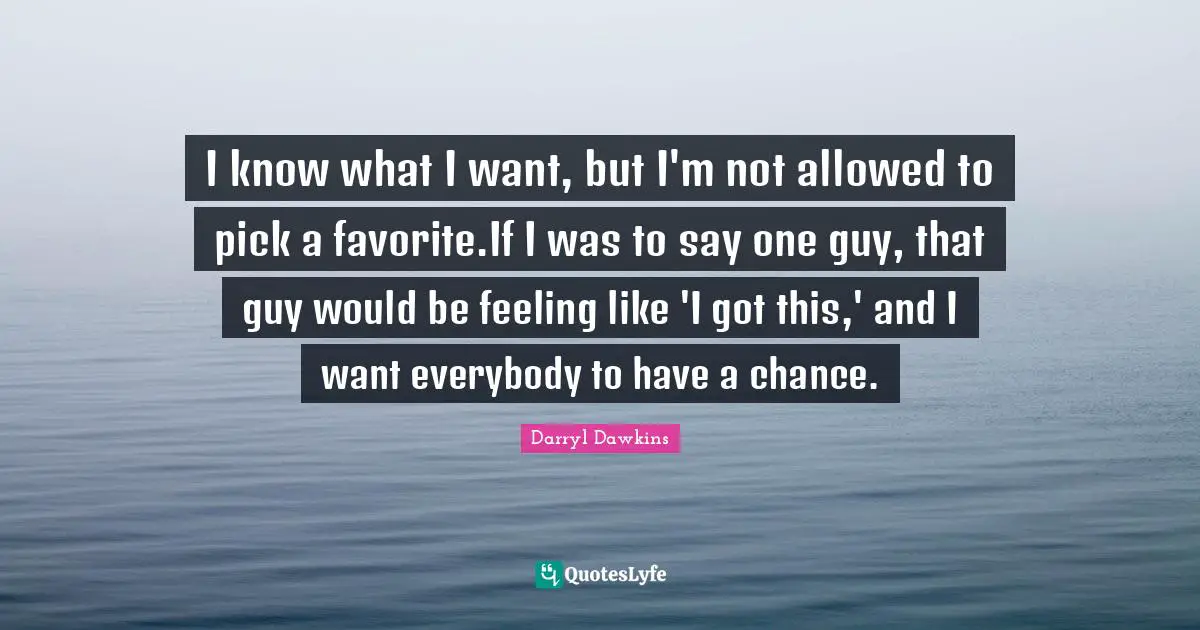 I know what I want, but I'm not allowed to pick a favorite.If I was to say one guy, that guy would be feeling like 'I got this,' and I want everybody to have a chance.