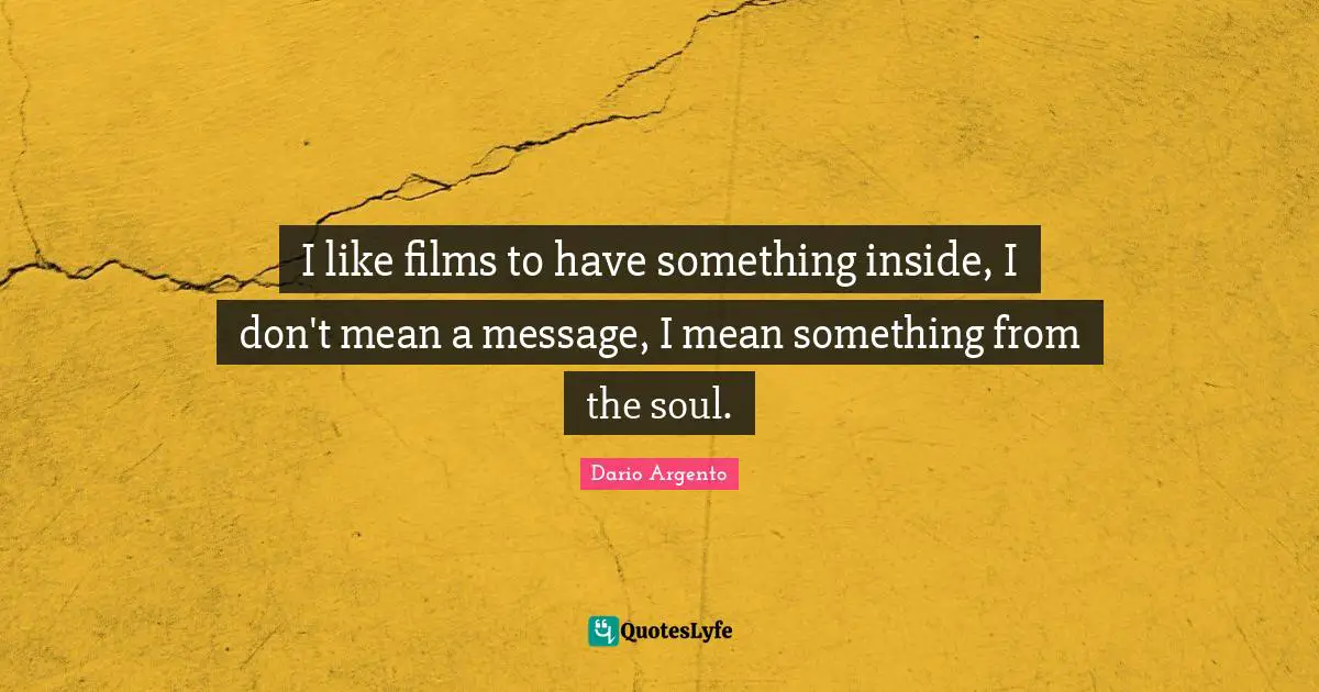 I like films to have something inside, I don't mean a message, I mean something from the soul.