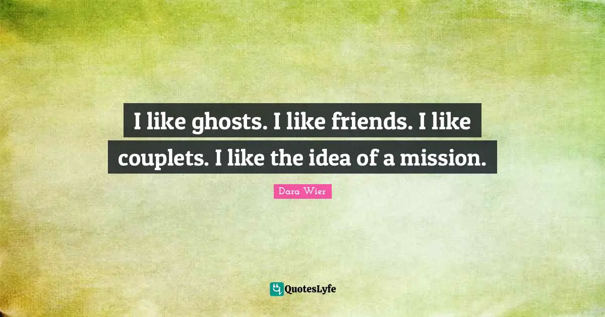 I like ghosts. I like friends. I like couplets. I like the idea of a mission.