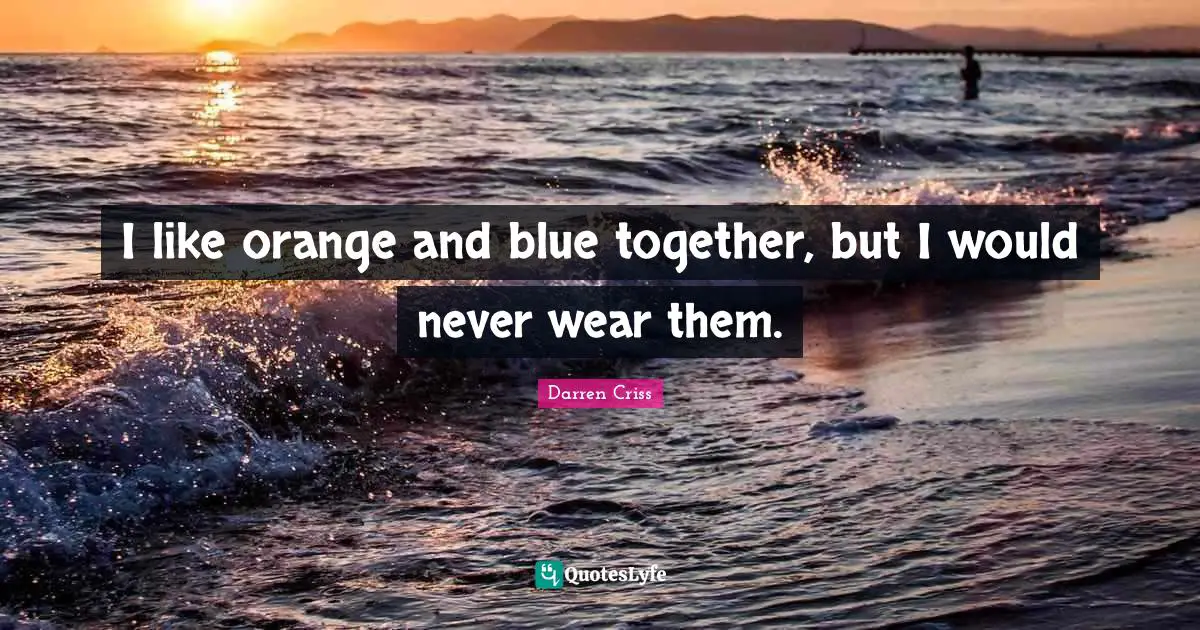 I like orange and blue together, but I would never wear them.