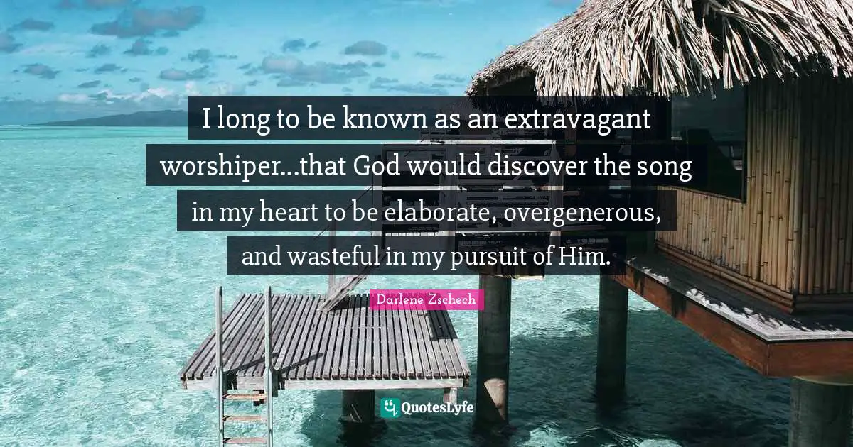 I long to be known as an extravagant worshiper...that God would discover the song in my heart to be elaborate, overgenerous, and wasteful in my pursuit of Him.