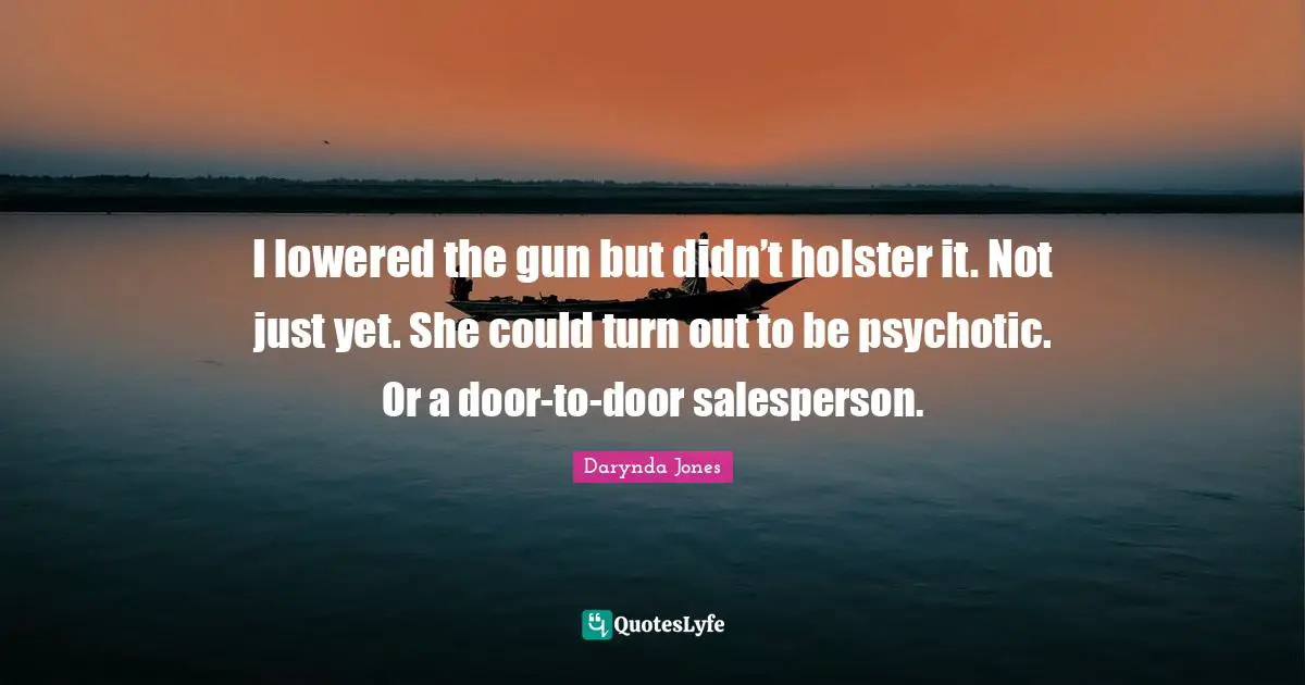 I lowered the gun but didn’t holster it. Not just yet. She could turn out to be psychotic. Or a door-to-door salesperson.