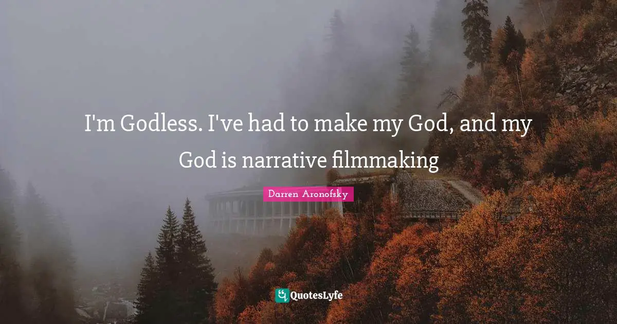 I'm Godless. I've had to make my God, and my God is narrative filmmaking