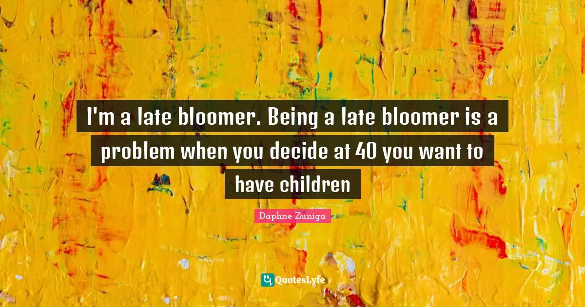 I'm a late bloomer. Being a late bloomer is a problem when you decide at 40 you want to have children