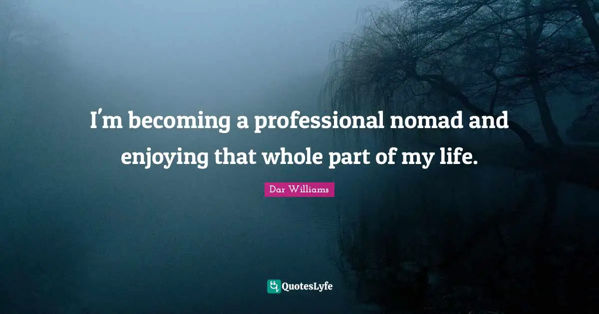 I'm becoming a professional nomad and enjoying that whole part of my life.