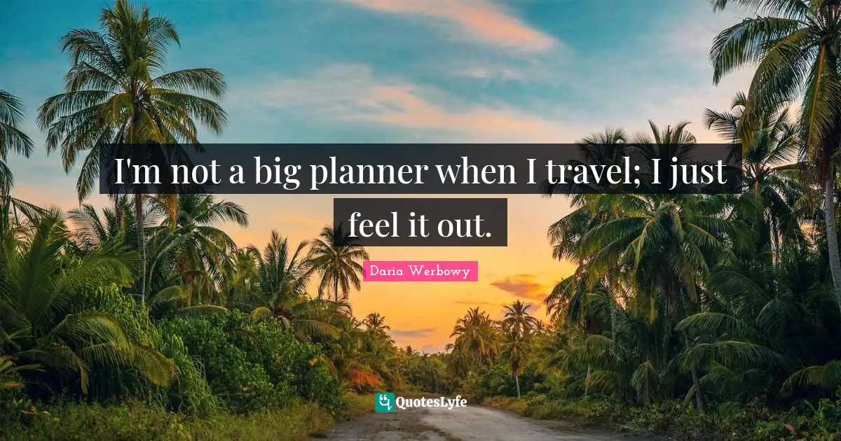 I'm not a big planner when I travel; I just feel it out.