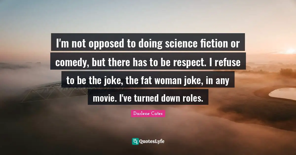 I'm not opposed to doing science fiction or comedy, but there has to be respect. I refuse to be the joke, the fat woman joke, in any movie. I've turned down roles.
