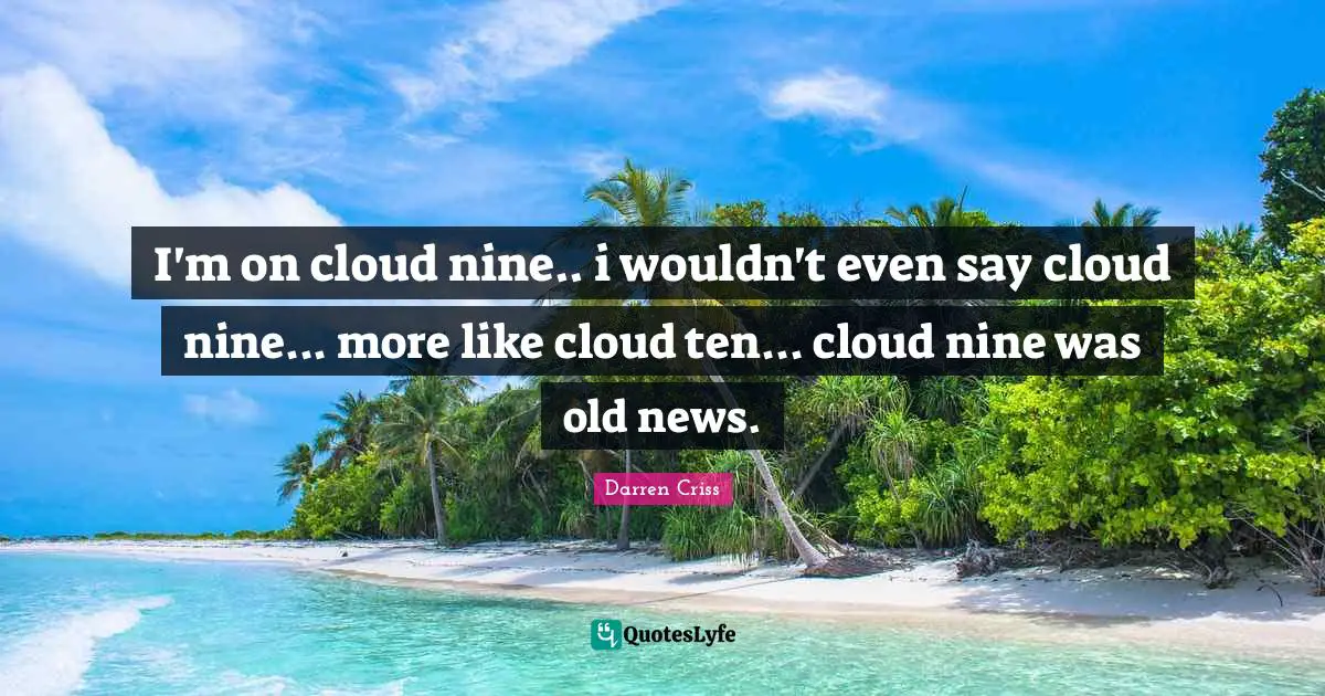 I'm on cloud nine.. i wouldn't even say cloud nine... more like cloud ten... cloud nine was old news.