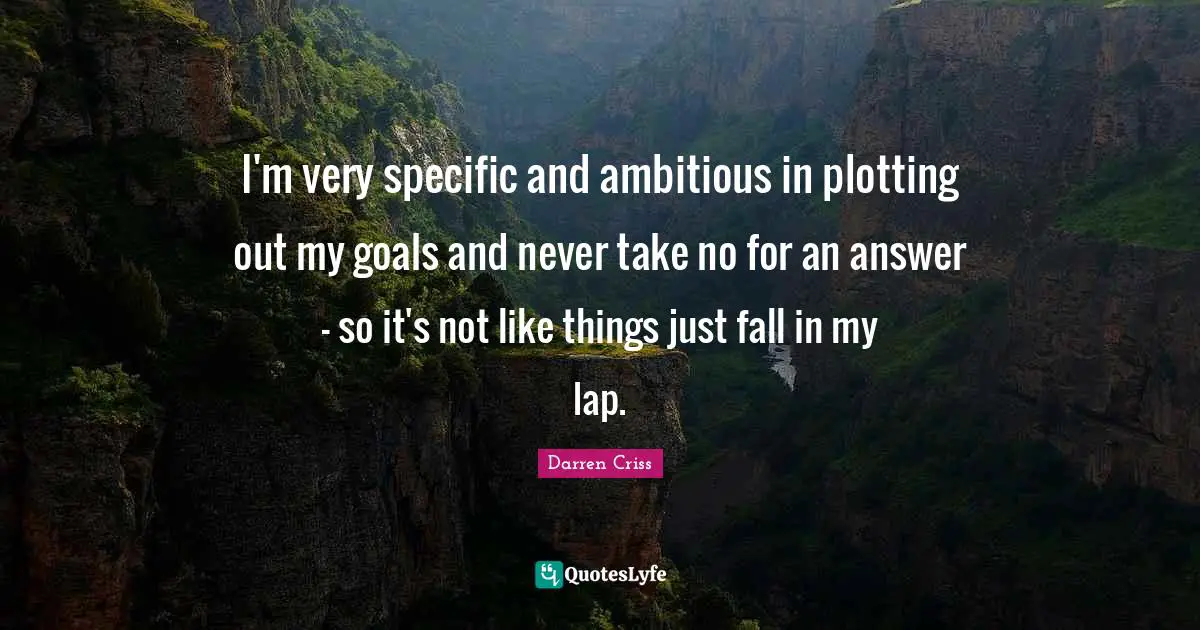 I'm very specific and ambitious in plotting out my goals and never take no for an answer - so it's not like things just fall in my lap.