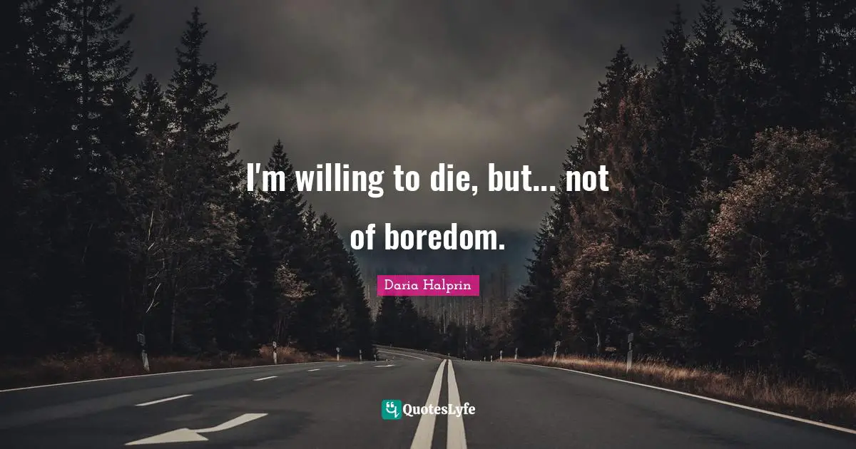 I'm willing to die, but... not of boredom.