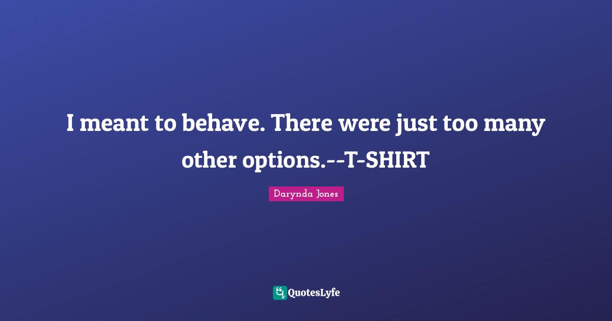 I meant to behave. There were just too many other options.--T-SHIRT