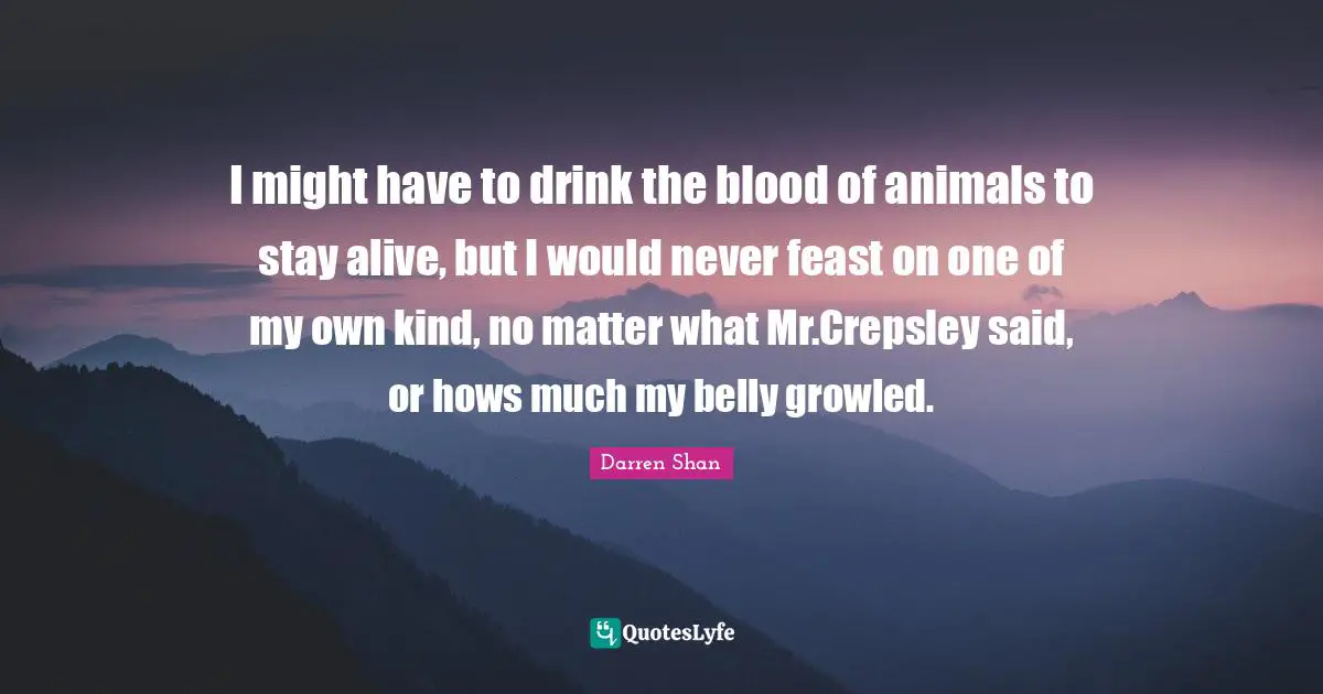 I might have to drink the blood of animals to stay alive, but I would never feast on one of my own kind, no matter what Mr.Crepsley said, or hows much my belly growled.
