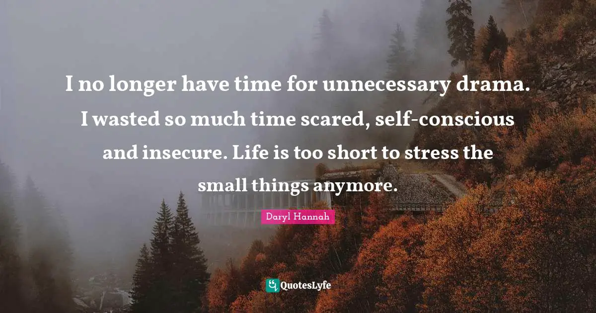 I no longer have time for unnecessary drama. I wasted so much time scared, self-conscious and insecure. Life is too short to stress the small things anymore.