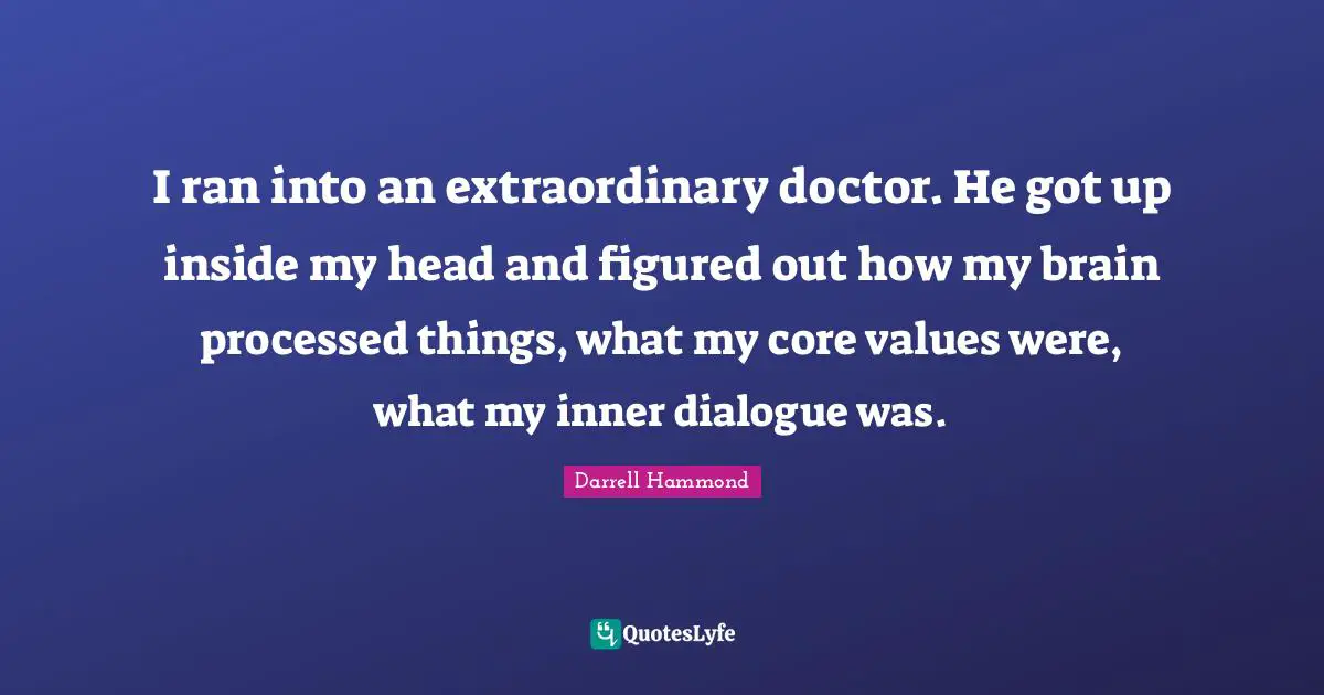 I ran into an extraordinary doctor. He got up inside my head and figured out how my brain processed things, what my core values were, what my inner dialogue was.