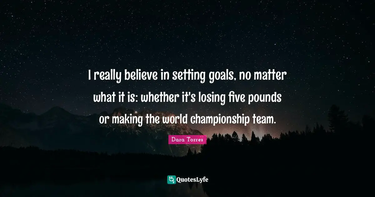 I really believe in setting goals, no matter what it is: whether it's losing five pounds or making the world championship team.