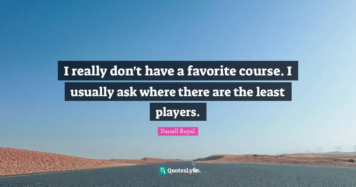 I really don't have a favorite course. I usually ask where there are the least players.