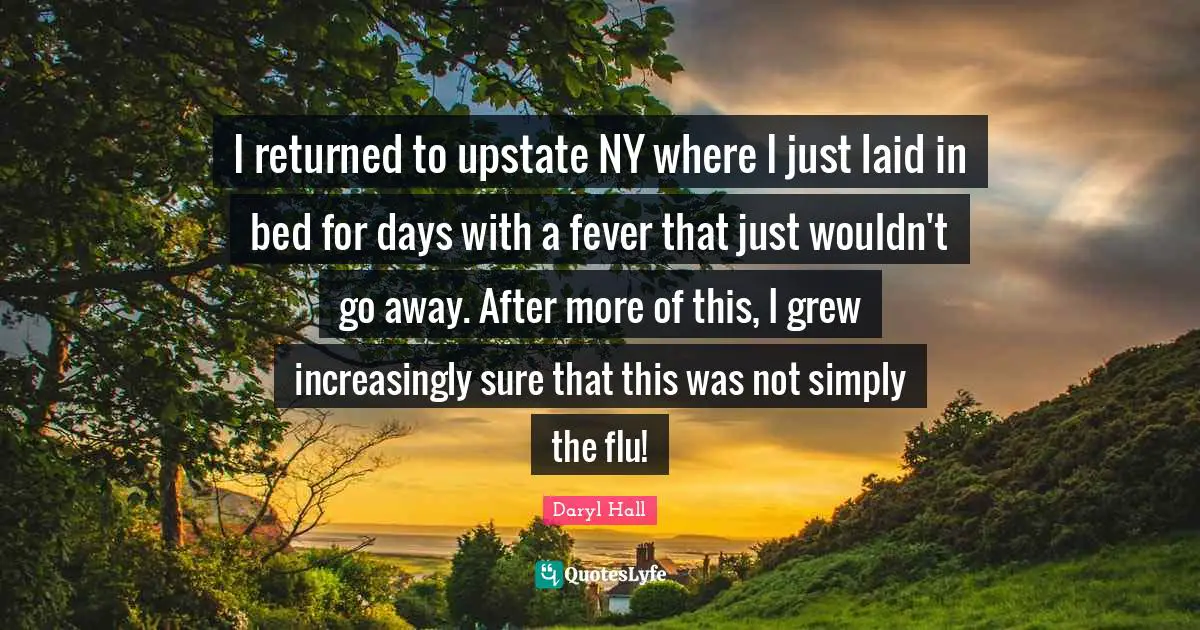 Going Away Quotes: "I returned to upstate NY where I just laid in bed for days with a fever that just wouldn't go away. After more of this, I grew increasingly sure that this was not simply the flu!"