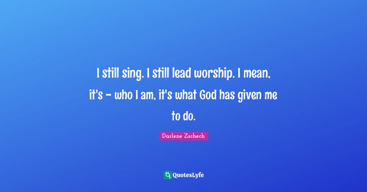 I still sing. I still lead worship. I mean, it's - who I am, it's what God has given me to do.