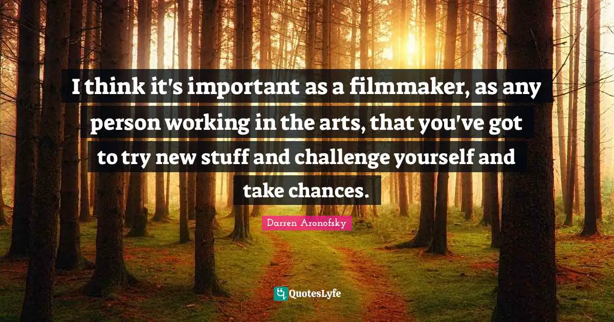 Filmmaker Quotes: "I think it's important as a filmmaker, as any person working in the arts, that you've got to try new stuff and challenge yourself and take chances."