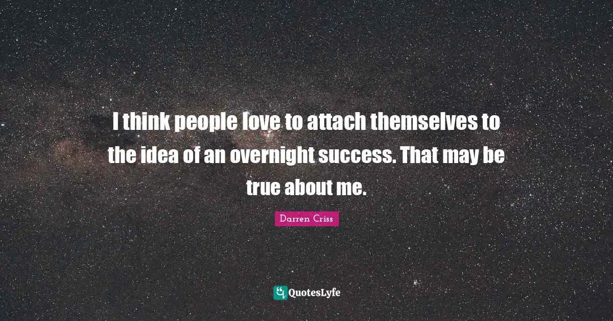 I think people love to attach themselves to the idea of an overnight success. That may be true about me.