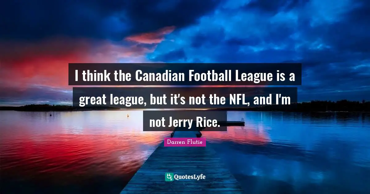 I think the Canadian Football League is a great league, but it's not the NFL, and I'm not Jerry Rice.