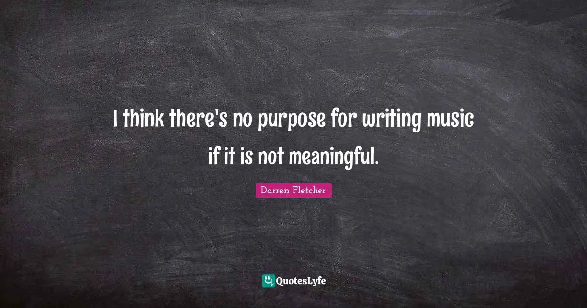 I think there's no purpose for writing music if it is not meaningful.