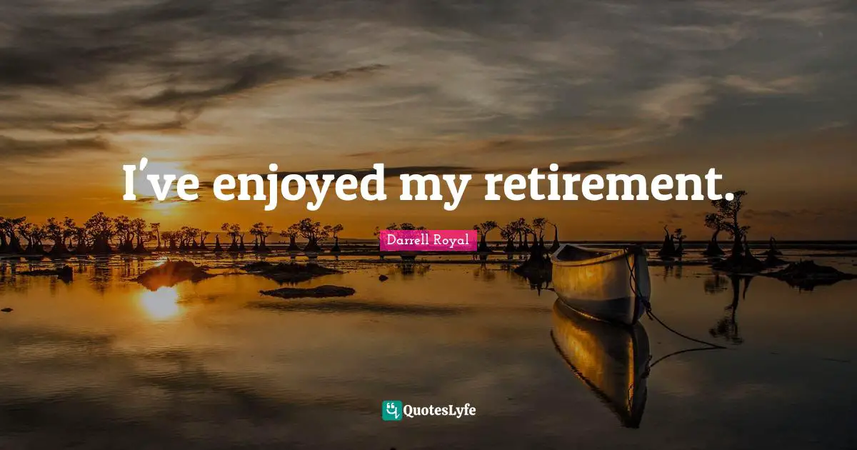I've enjoyed my retirement.