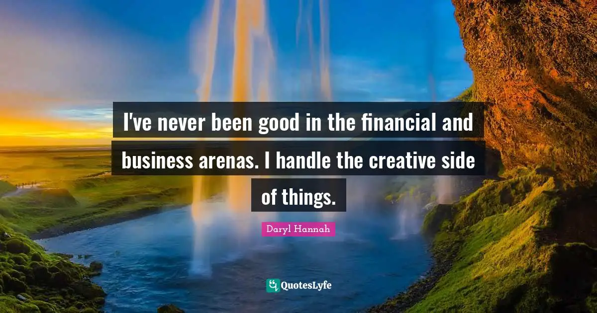 Daryl Hannah Quotes: "I've never been good in the financial and business arenas. I handle the creative side of things."