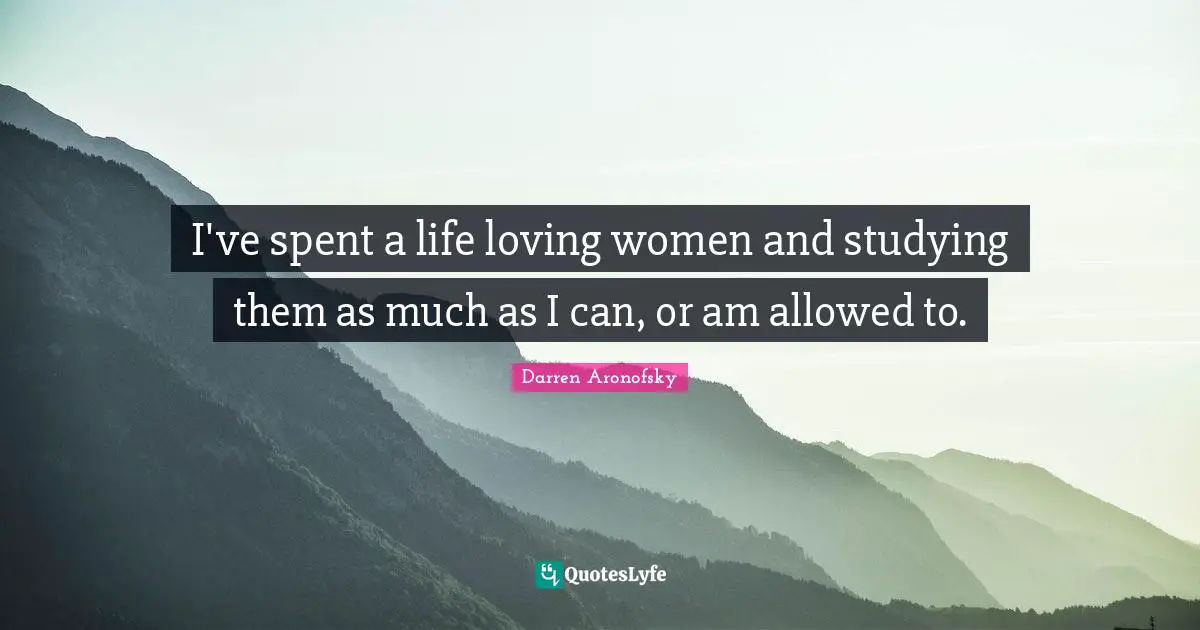 I've spent a life loving women and studying them as much as I can, or am allowed to.