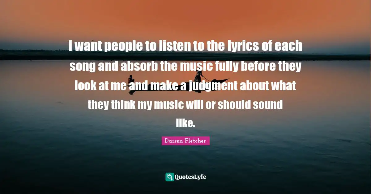 I want people to listen to the lyrics of each song and absorb the music fully before they look at me and make a judgment about what they think my music will or should sound like.