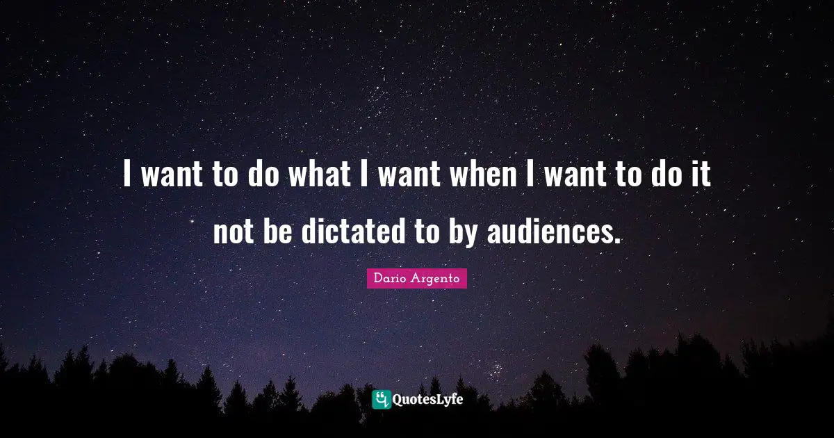 I want to do what I want when I want to do it not be dictated to by audiences.