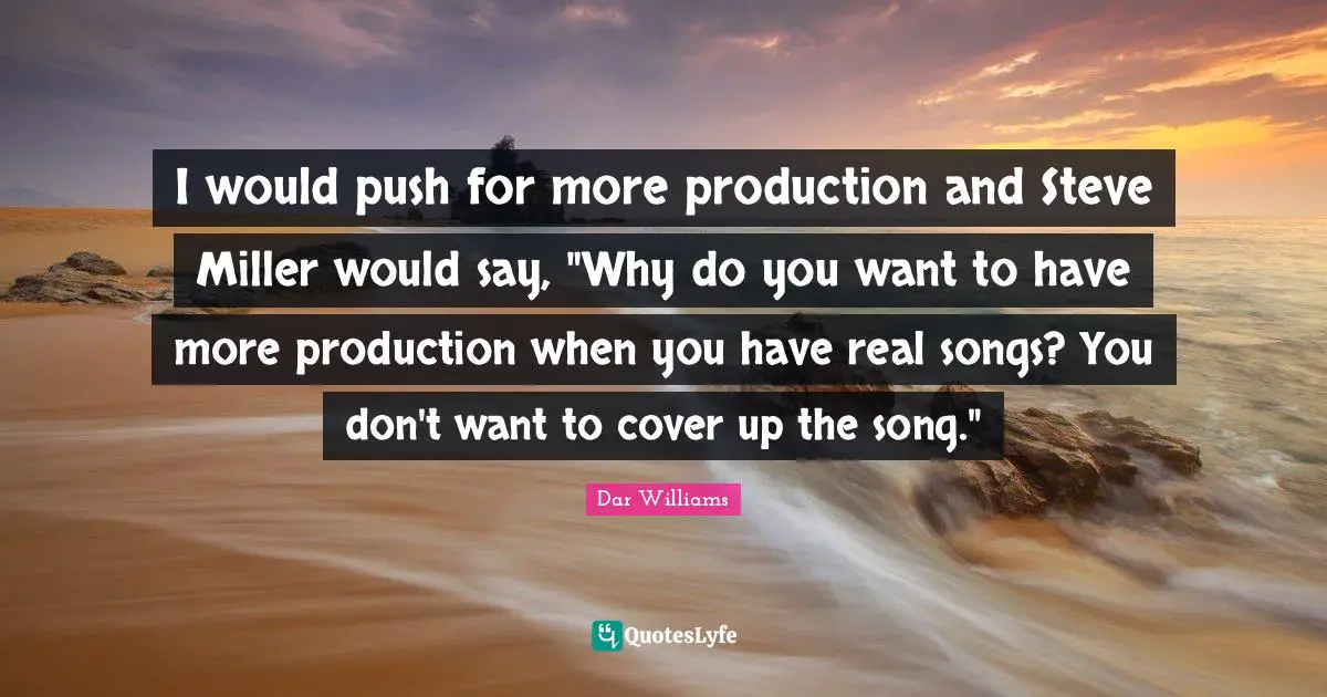 I would push for more production and Steve Miller would say, "Why do you want to have more production when you have real songs? You don't want to cover up the song."