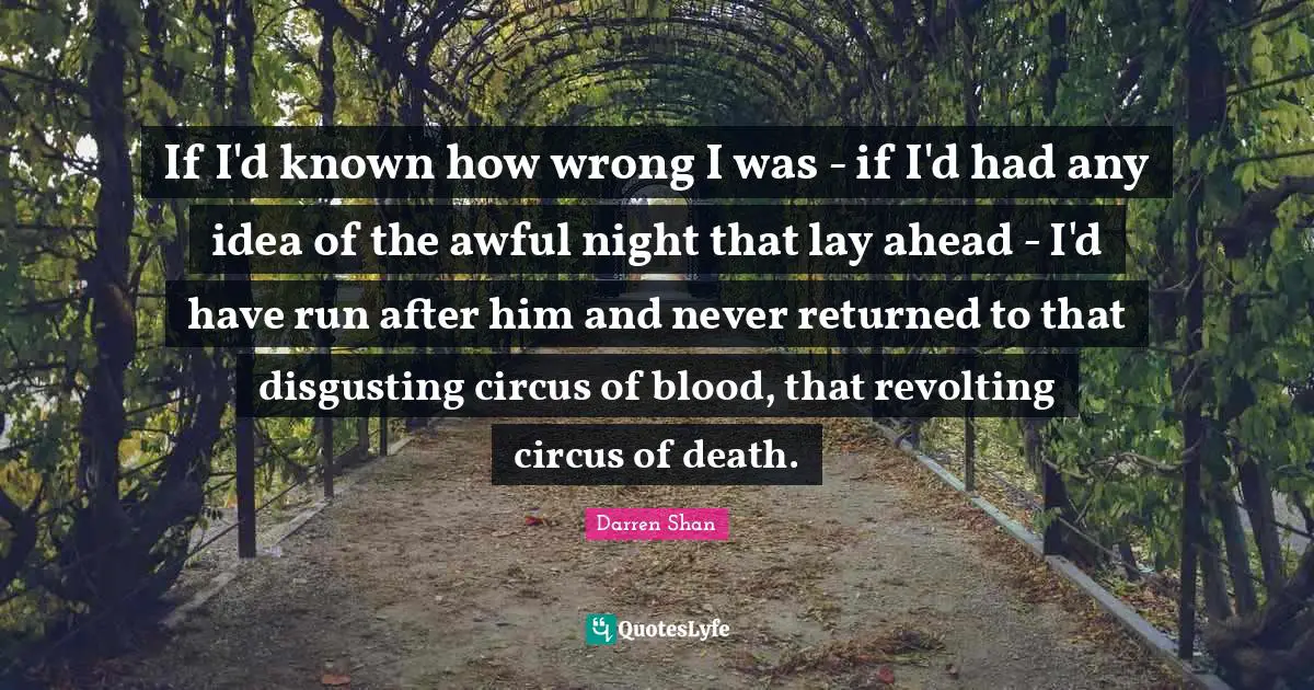 If I'd known how wrong I was - if I'd had any idea of the awful night that lay ahead - I'd have run after him and never returned to that disgusting circus of blood, that revolting circus of death.