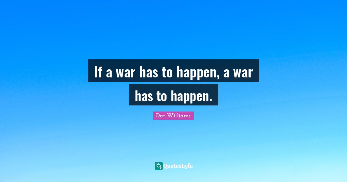 If a war has to happen, a war has to happen.