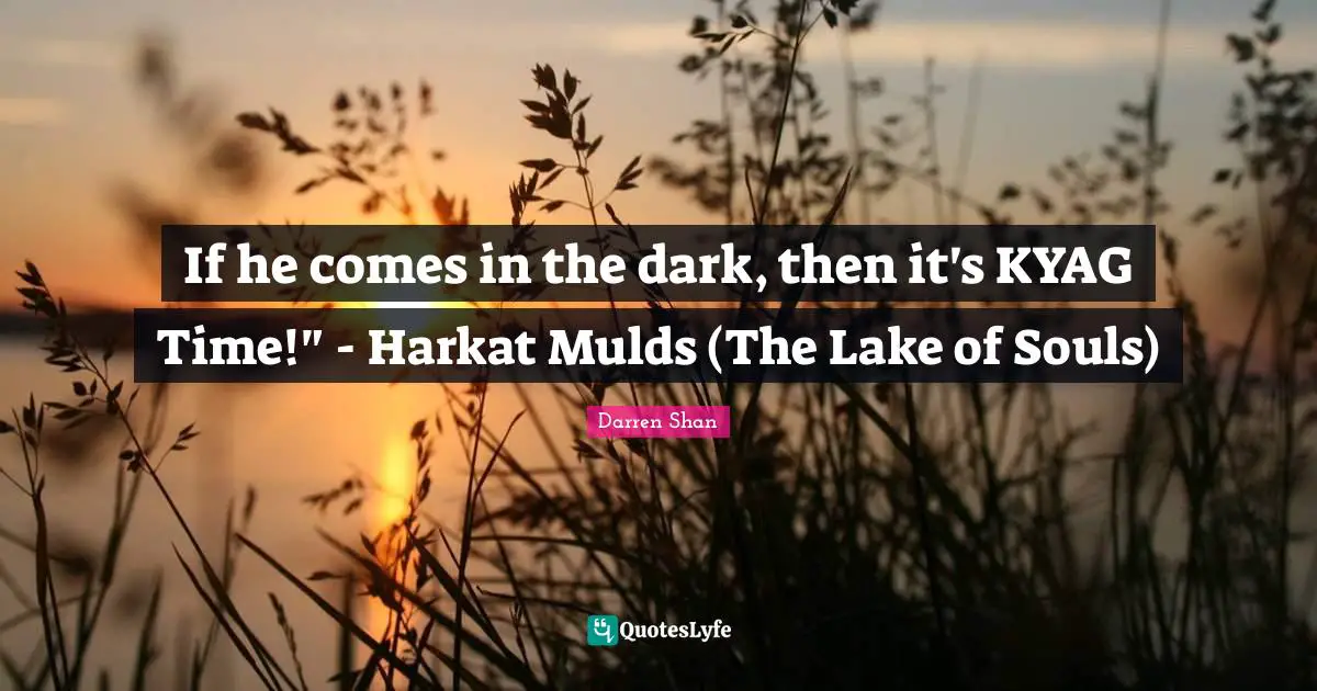 If he comes in the dark, then it's KYAG Time!" - Harkat Mulds (The Lake of Souls)