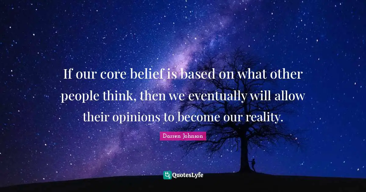 If our core belief is based on what other people think, then we eventually will allow their opinions to become our reality.