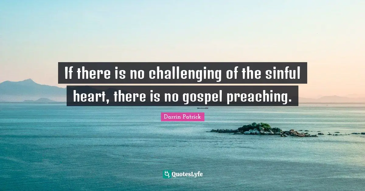If there is no challenging of the sinful heart, there is no gospel preaching.