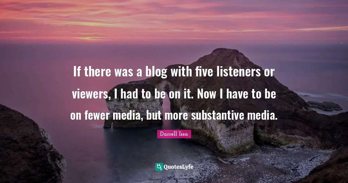 If there was a blog with five listeners or viewers, I had to be on it. Now I have to be on fewer media, but more substantive media.