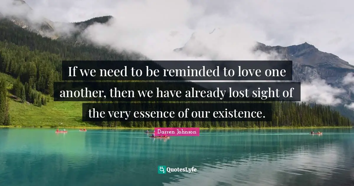 If we need to be reminded to love one another, then we have already lost sight of the very essence of our existence.