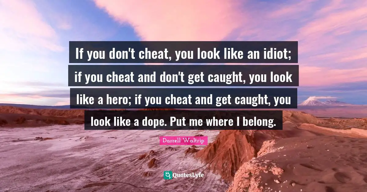 Nascar Quotes: "If you don't cheat, you look like an idiot; if you cheat and don't get caught, you look like a hero; if you cheat and get caught, you look like a dope. Put me where I belong."