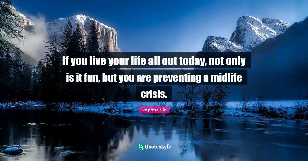 If you live your life all out today, not only is it fun, but you are preventing a midlife crisis.