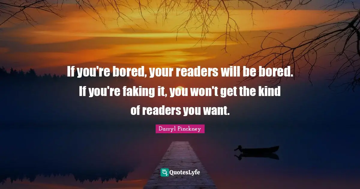 If you're bored, your readers will be bored. If you're faking it, you won't get the kind of readers you want.