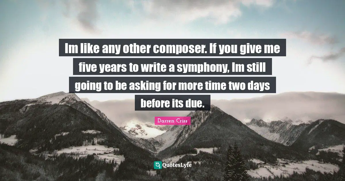 Im like any other composer. If you give me five years to write a symphony, Im still going to be asking for more time two days before its due.