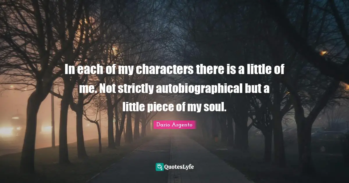 In each of my characters there is a little of me. Not strictly autobiographical but a little piece of my soul.
