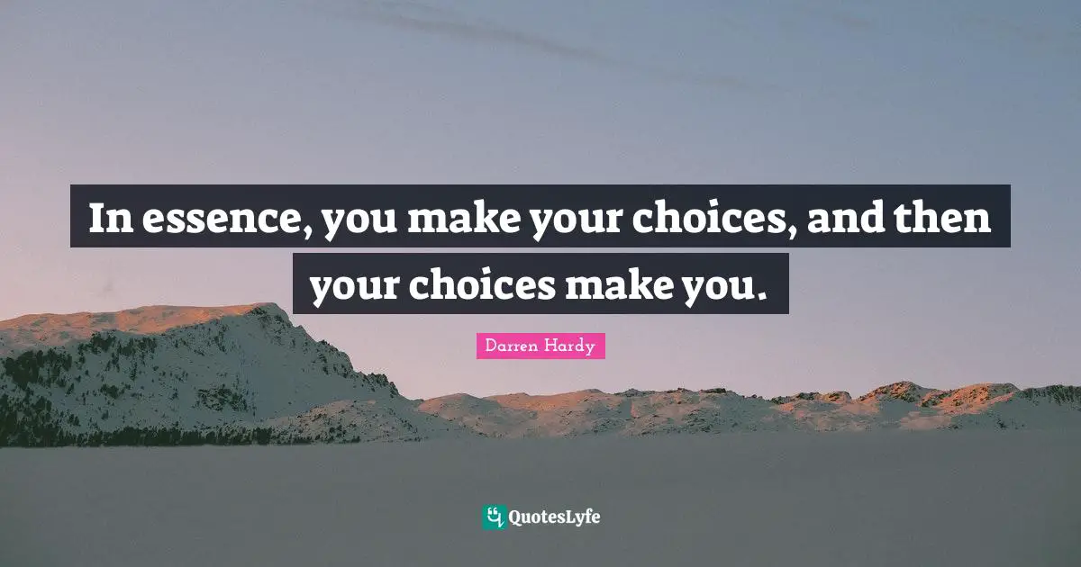 In essence, you make your choices, and then your choices make you.