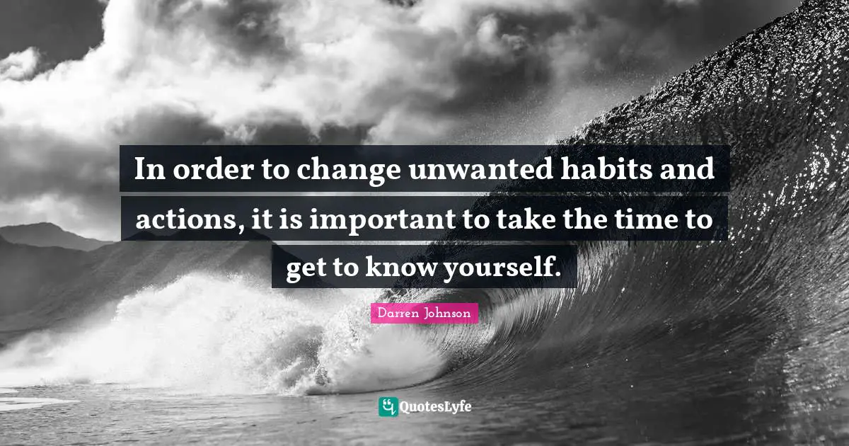 In order to change unwanted habits and actions, it is important to take the time to get to know yourself.