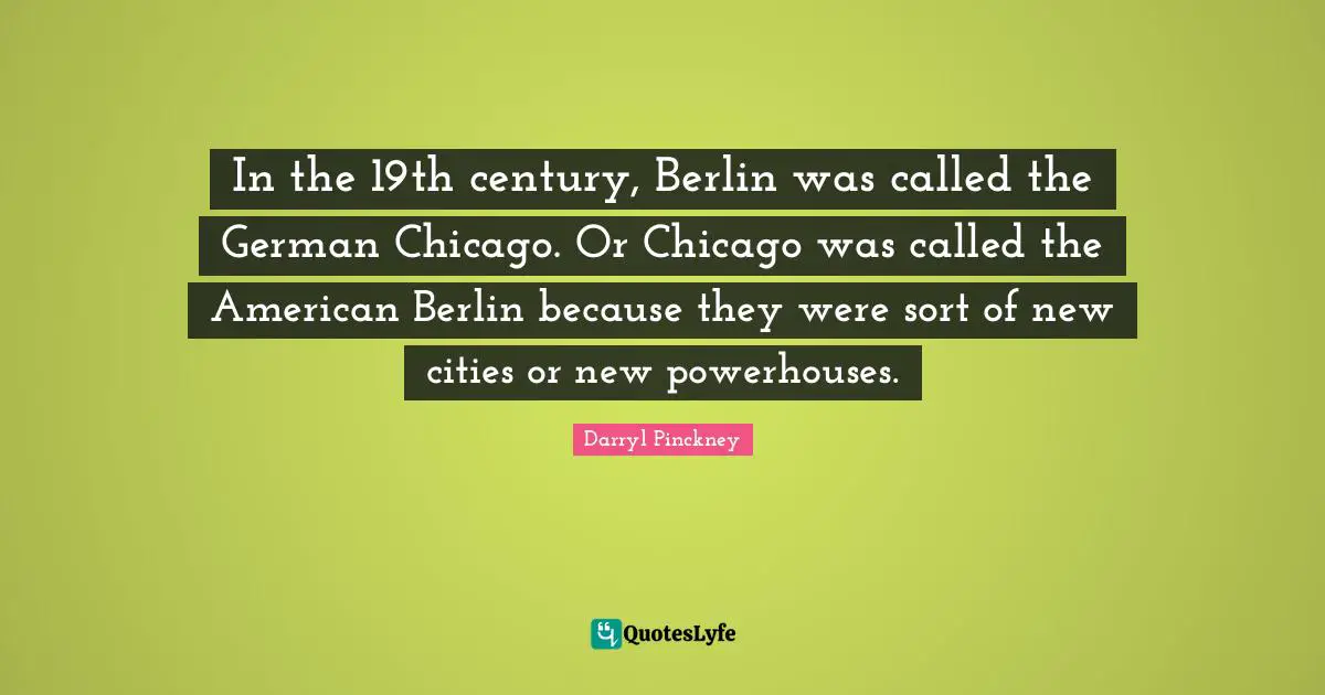 In the 19th century, Berlin was called the German Chicago. Or Chicago was called the American Berlin because they were sort of new cities or new powerhouses.